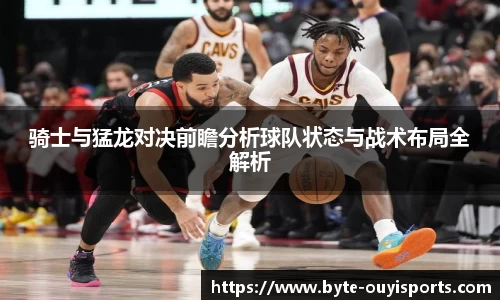 骑士与猛龙对决前瞻分析球队状态与战术布局全解析